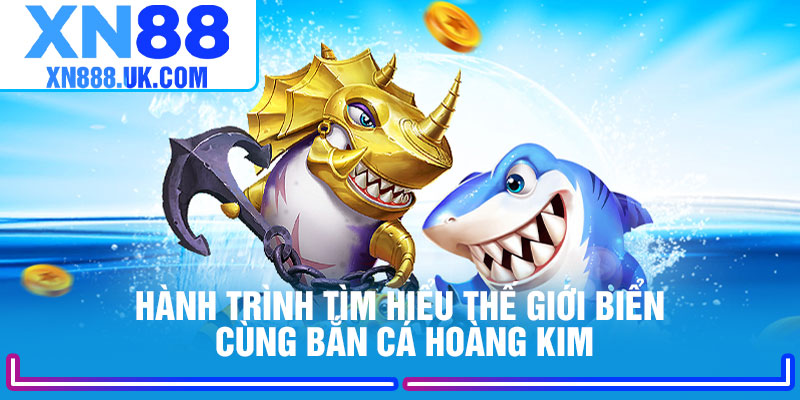Hành trình tìm hiểu thế giới biển cùng Bắn Cá Hoàng Kim